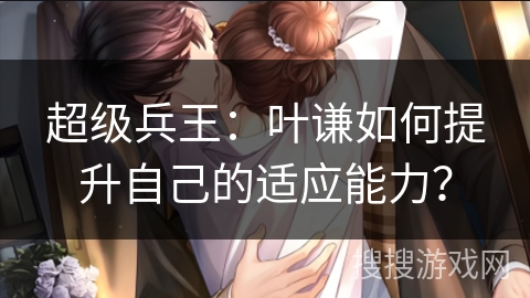 超级兵王：叶谦如何提升自己的适应能力？