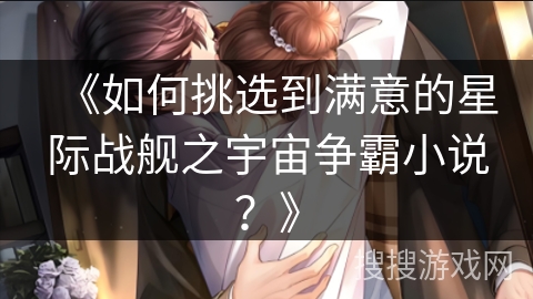 《如何挑选到满意的星际战舰之宇宙争霸小说？》
