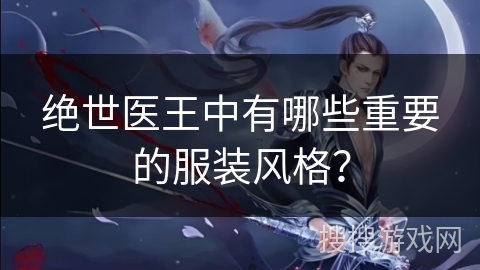 绝世医王中有哪些重要的服装风格？