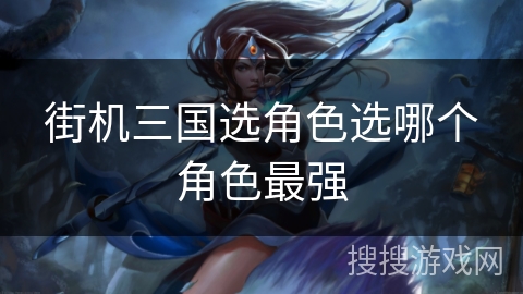 街机三国选角色选哪个角色最强