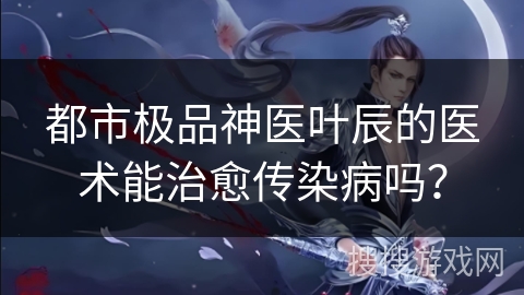 都市极品神医叶辰的医术能治愈传染病吗？
