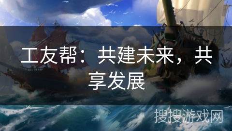 工友帮：共建未来，共享发展