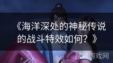 《海洋深处的神秘传说的战斗特效如何？》