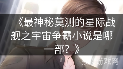 《最神秘莫测的星际战舰之宇宙争霸小说是哪一部？》