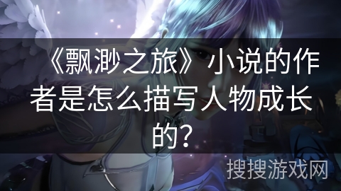 《飘渺之旅》小说的作者是怎么描写人物成长的？