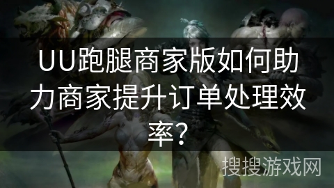 UU跑腿商家版如何助力商家提升订单处理效率？