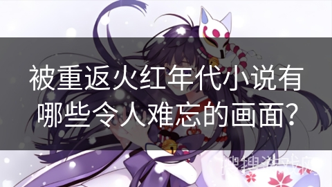 被重返火红年代小说有哪些令人难忘的画面？