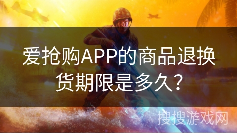 爱抢购APP的商品退换货期限是多久？