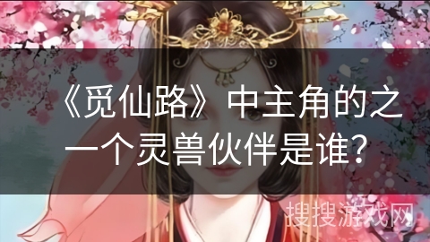 《觅仙路》中主角的之一个灵兽伙伴是谁？