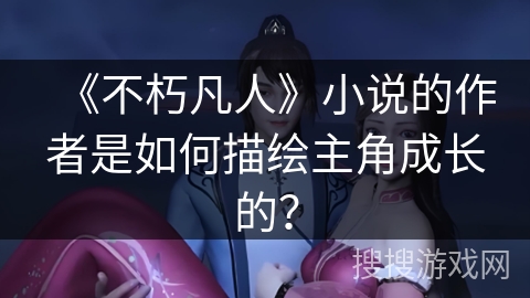 《不朽凡人》小说的作者是如何描绘主角成长的？