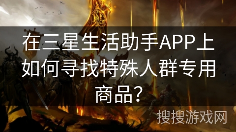 在三星生活助手APP上如何寻找特殊人群专用商品？