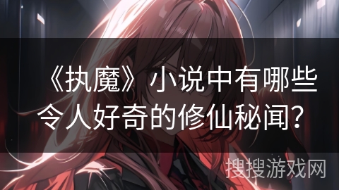 《执魔》小说中有哪些令人好奇的修仙秘闻？