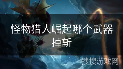 怪物猎人崛起哪个武器掉斩