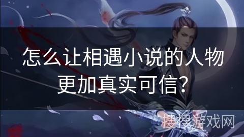 怎么让相遇小说的人物更加真实可信？