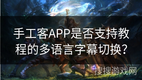 手工客APP是否支持教程的多语言字幕切换？