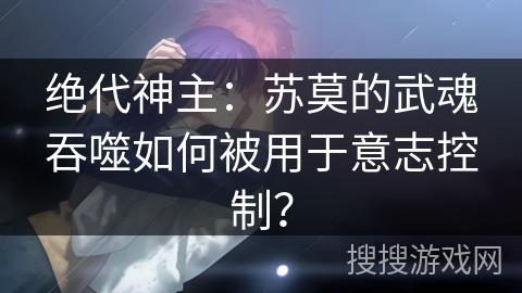 绝代神主：苏莫的武魂吞噬如何被用于意志控制？