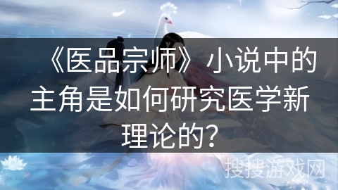 《医品宗师》小说中的主角是如何研究医学新理论的？