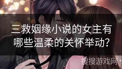 三救姻缘小说的女主有哪些温柔的关怀举动？