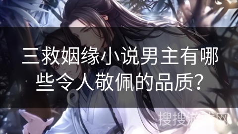 三救姻缘小说男主有哪些令人敬佩的品质？