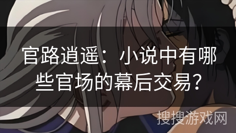 官路逍遥：小说中有哪些官场的幕后交易？