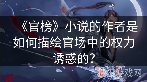 《官榜》小说的作者是如何描绘官场中的权力诱惑的？