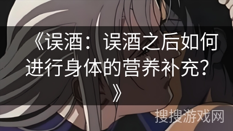 《误酒：误酒之后如何进行身体的营养补充？》