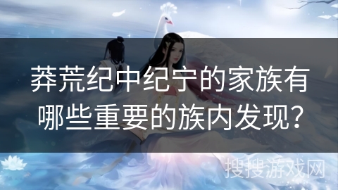 莽荒纪中纪宁的家族有哪些重要的族内发现？