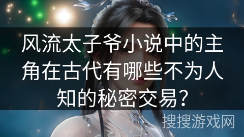 风流太子爷小说中的主角在古代有哪些不为人知的秘密交易？