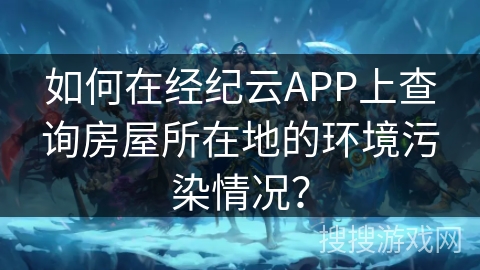 如何在经纪云APP上查询房屋所在地的环境污染情况？