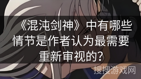 《混沌剑神》中有哪些情节是作者认为最需要重新审视的？