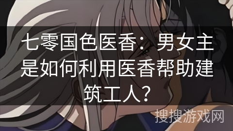 七零国色医香：男女主是如何利用医香帮助建筑工人？