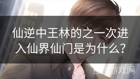 仙逆中王林的之一次进入仙界仙门是为什么？