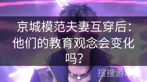 京城模范夫妻互穿后：他们的教育观念会变化吗？