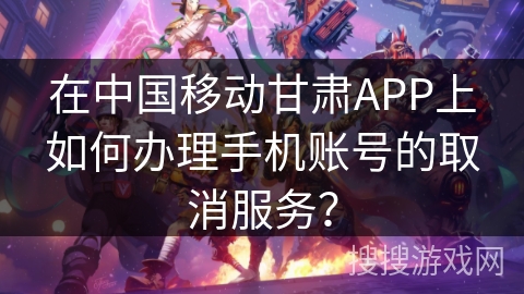 在中国移动甘肃APP上如何办理手机账号的取消服务？