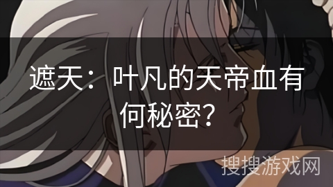 遮天：叶凡的天帝血有何秘密？
