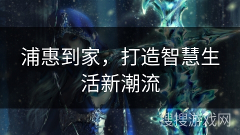浦惠到家，打造智慧生活新潮流