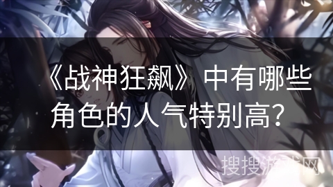 《战神狂飙》中有哪些角色的人气特别高？