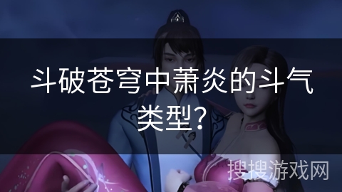 斗破苍穹中萧炎的斗气类型？