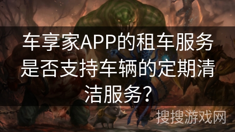 车享家APP的租车服务是否支持车辆的定期清洁服务？