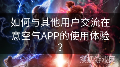 如何与其他用户交流在意空气APP的使用体验？