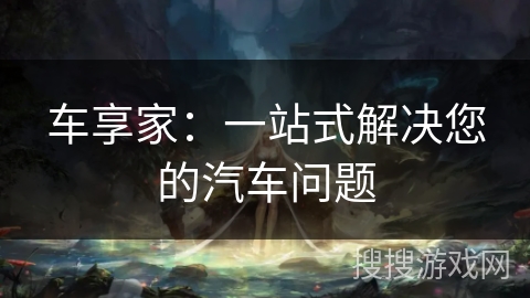 车享家：一站式解决您的汽车问题