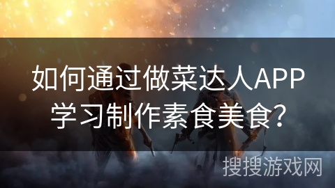 如何通过做菜达人APP学习制作素食美食？