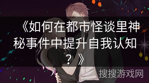 《如何在都市怪谈里神秘事件中提升自我认知？》
