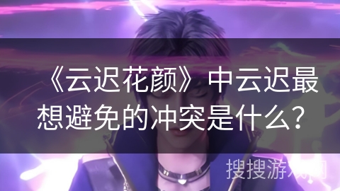 《云迟花颜》中云迟最想避免的冲突是什么？