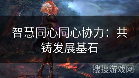 智慧同心同心协力：共铸发展基石