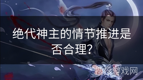 绝代神主的情节推进是否合理？