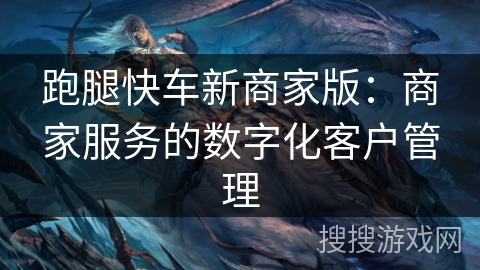 跑腿快车新商家版：商家服务的数字化客户管理