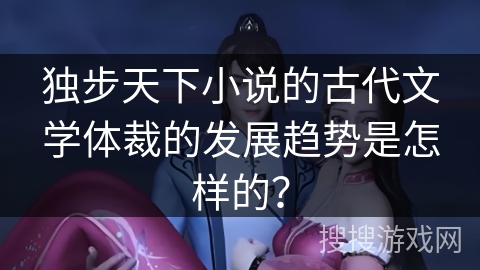 独步天下小说的古代文学体裁的发展趋势是怎样的？