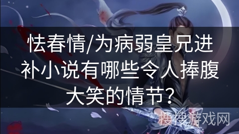 怯春情/为病弱皇兄进补小说有哪些令人捧腹大笑的情节？