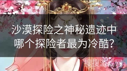沙漠探险之神秘遗迹中哪个探险者最为冷酷？